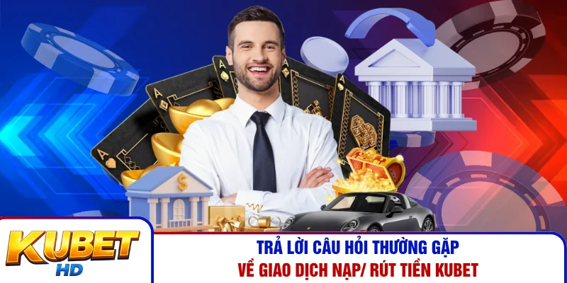 Trả lời câu hỏi thường gặp về giao dịch nạp/ rút tiền Kubet