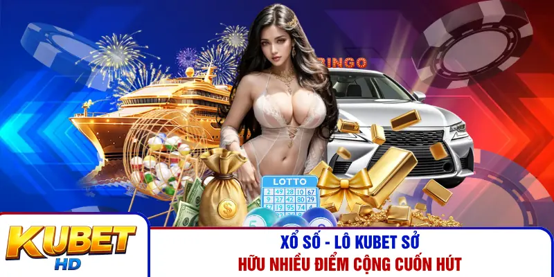 Xổ Số - Lô Kubet sở hữu nhiều điểm cộng cuốn hút